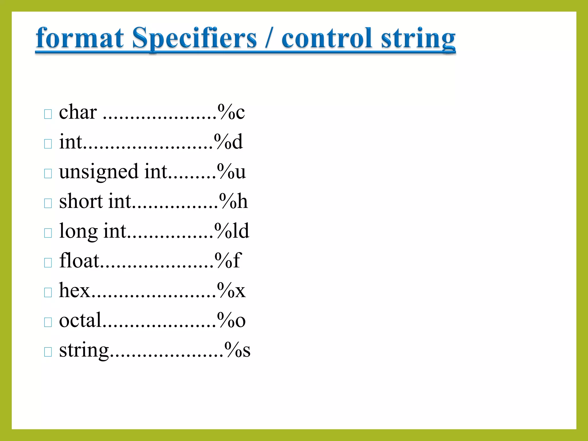 char .....................%c
int........................%d
unsigned int.........%u
short int................%h
long int................%ld
float.....................%f
hex.......................%x
octal.....................%o
string.....................%s
 