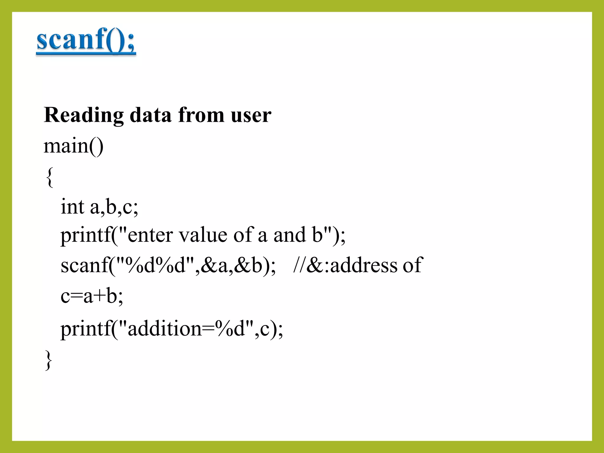 Reading data from user
main()
{
int a,b,c;
printf("enter value of a and b");
scanf("%d%d",&a,&b); //&:address of
c=a+b;
printf("addition=%d",c);
}
 
