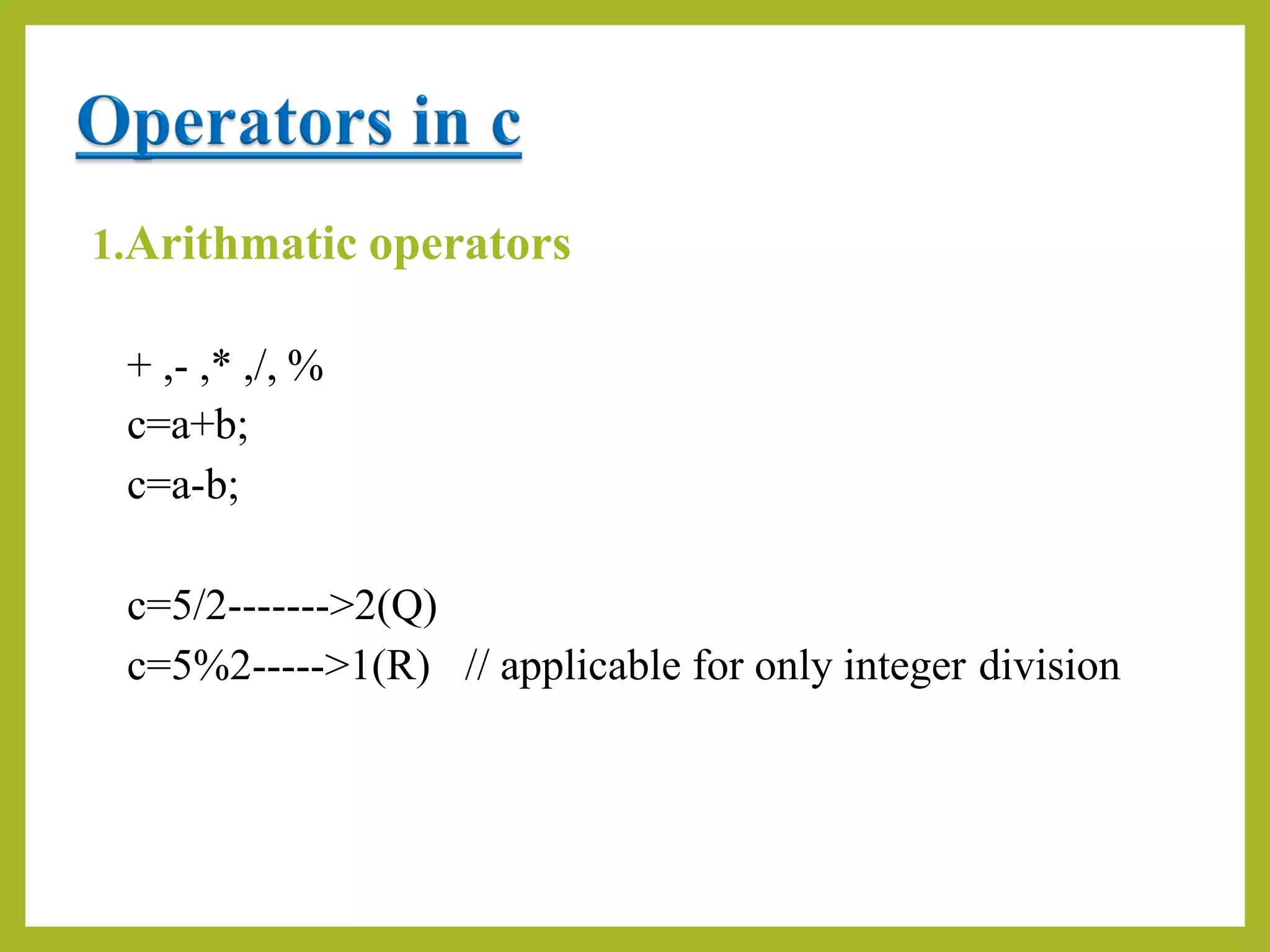 1.Arithmatic operators
+ ,- ,* ,/, %
c=a+b;
c=a-b;
c=5/2------->2(Q)
c=5%2----->1(R) // applicable for only integer division
 