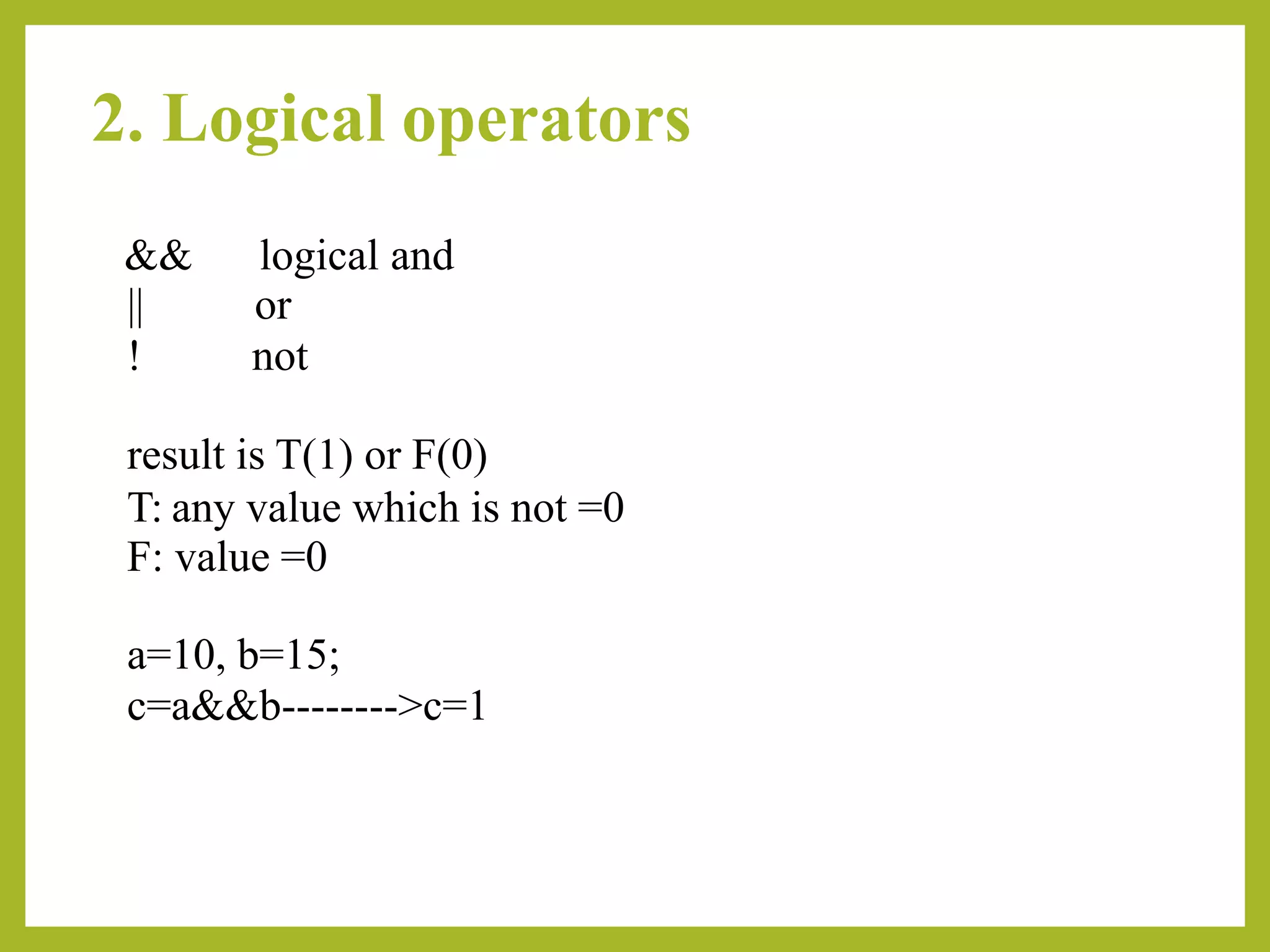 2. Logical operators
&& logical and
|| or
! not
result is T(1) or F(0)
T: any value which is not =0
F: value =0
a=10, b=15;
c=a&&b-------->c=1
 