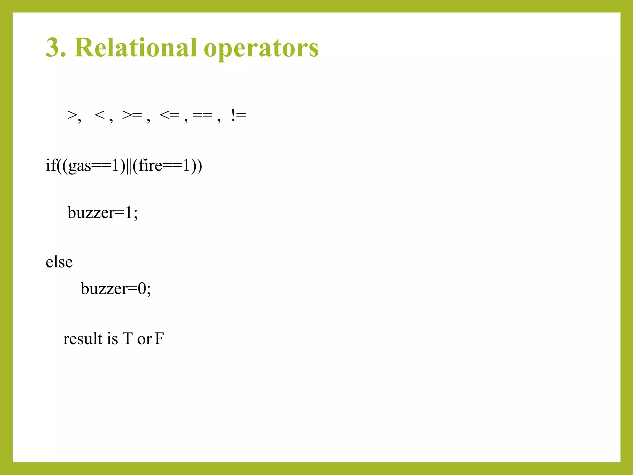 3. Relational operators
>, < , >= , <= , == , !=
if((gas==1)||(fire==1))
buzzer=1;
else
buzzer=0;
result is T or F
 