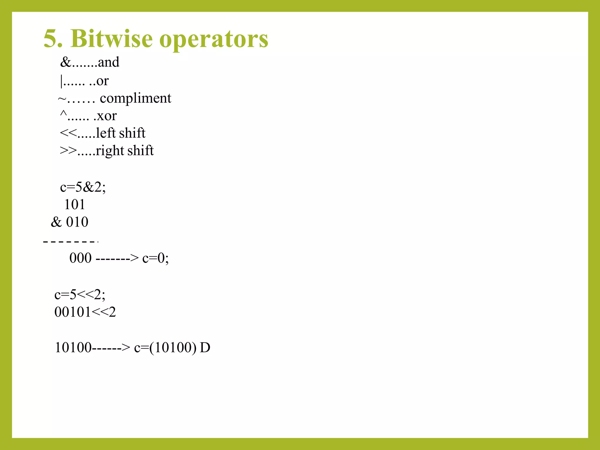 5. Bitwise operators
&.......and
|...... ..or
~…… compliment
^...... .xor
<<.....left shift
>>.....right shift
c=5&2;
101
& 010
000 -------> c=0;
c=5<<2;
00101<<2
10100------> c=(10100) D
 