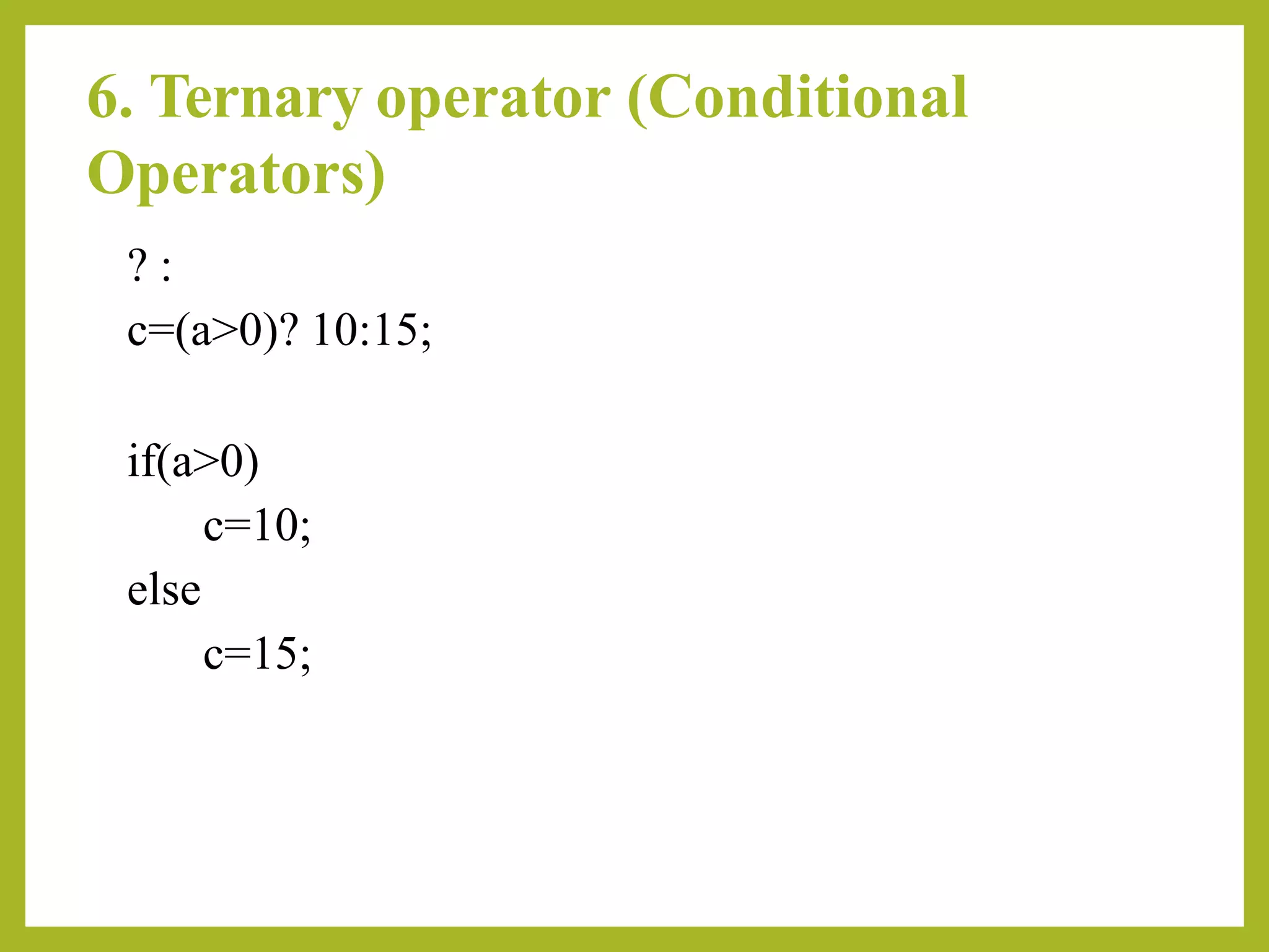 6. Ternary operator (Conditional
Operators)
? :
c=(a>0)? 10:15;
if(a>0)
c=10;
else
c=15;
 