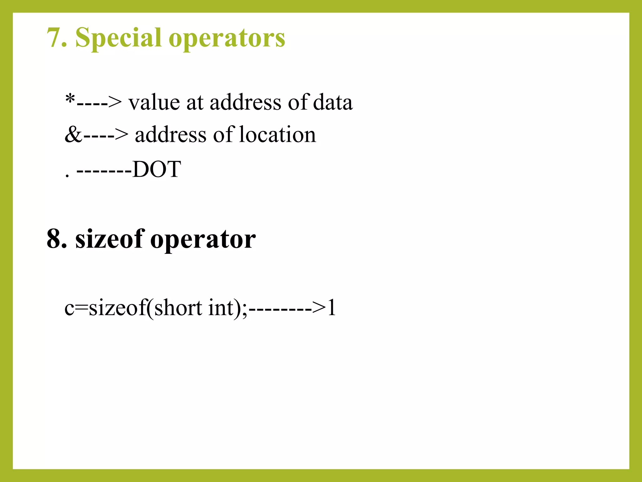 7. Special operators
*----> value at address of data
&----> address of location
. -------DOT
8. sizeof operator
c=sizeof(short int);-------->1
 