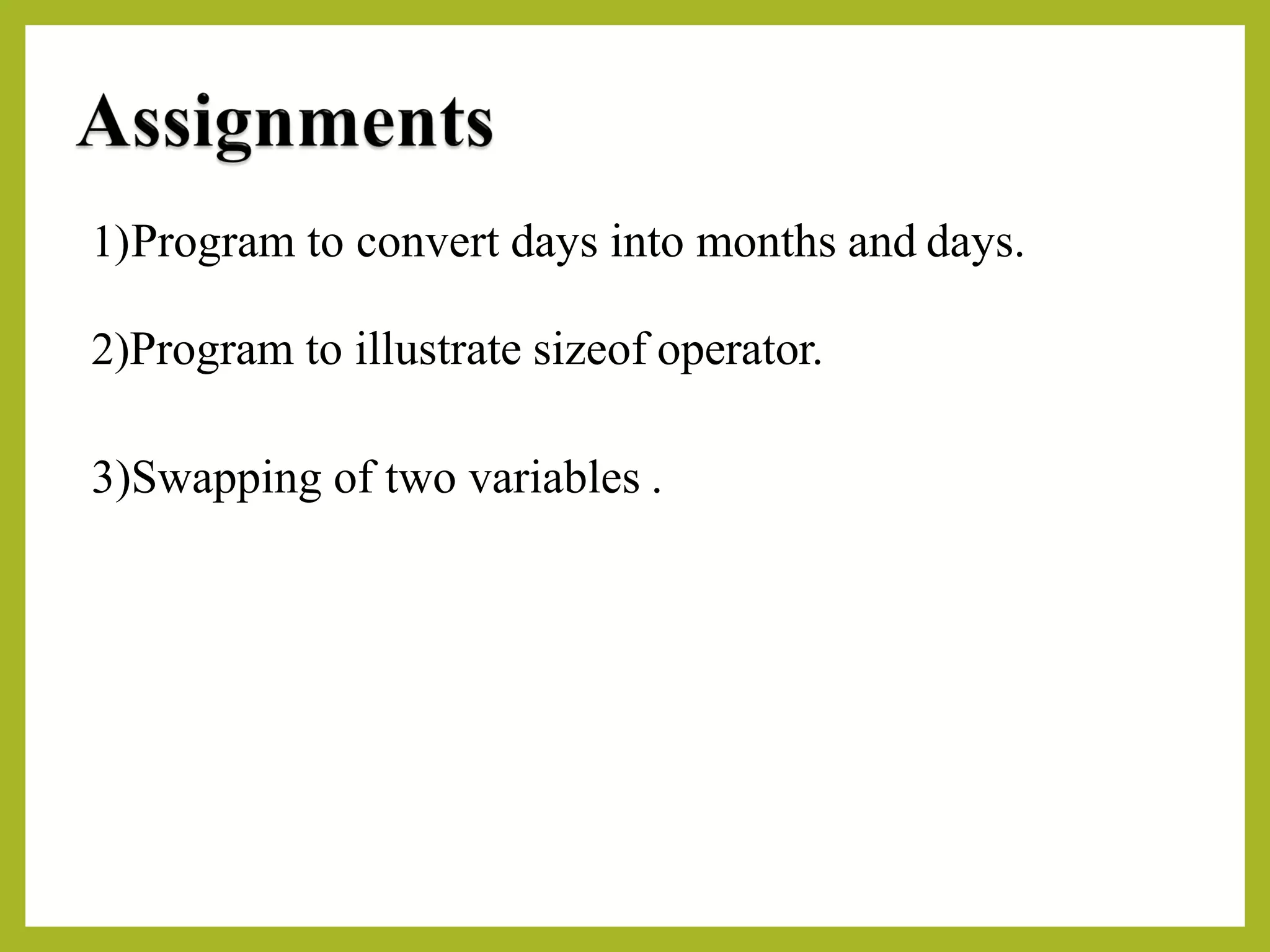 1)Program to convert days into months and days.
2)Program to illustrate sizeof operator.
3)Swapping of two variables .
 