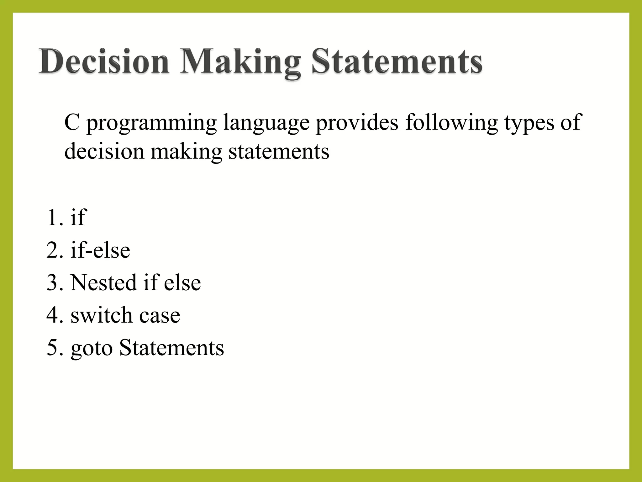 C programming language provides following types of
decision making statements
1. if
2. if-else
3. Nested if else
4. switch case
5. goto Statements
 