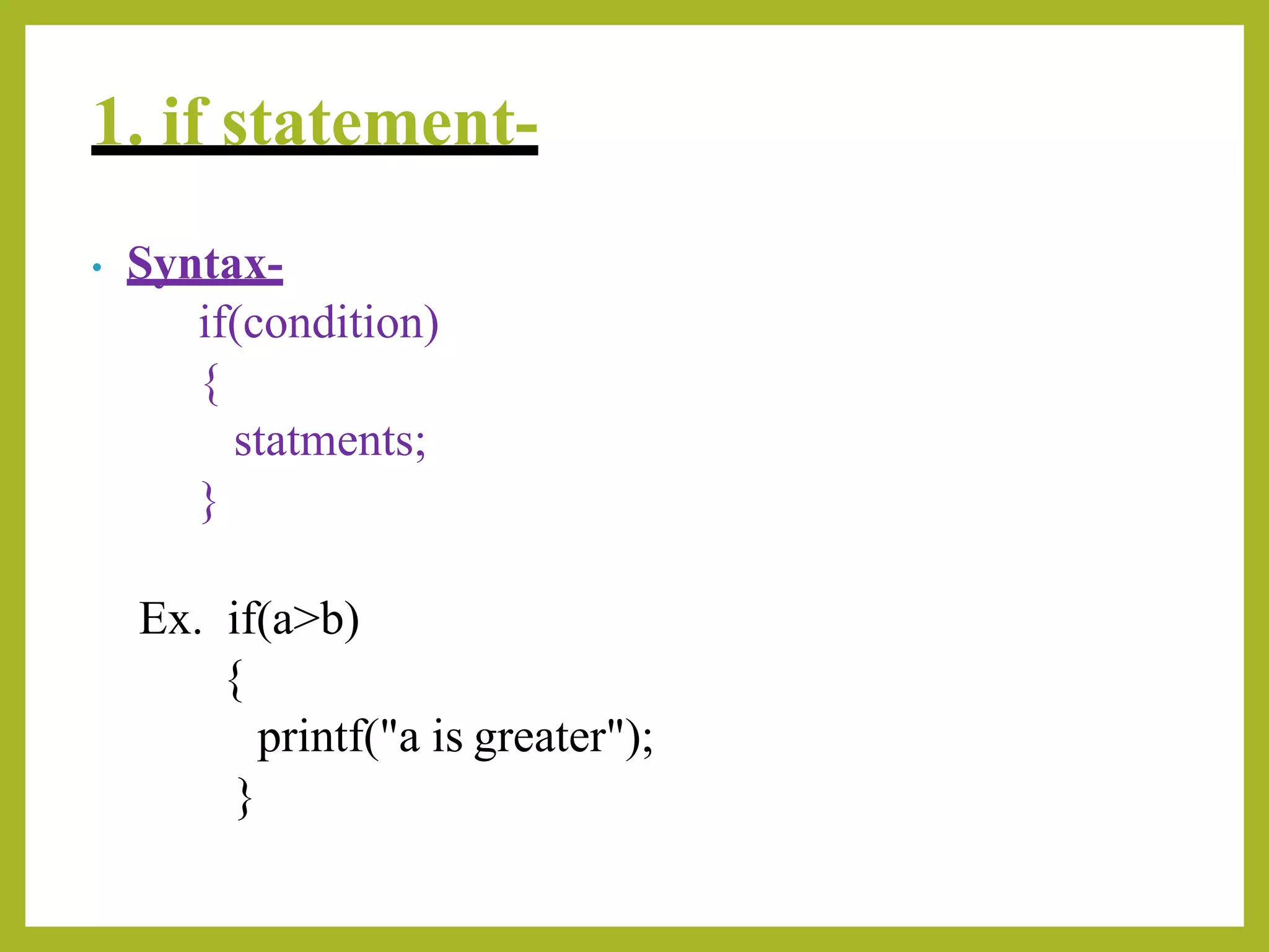 1. if statement-
• Syntax-
if(condition)
{
statments;
}
Ex. if(a>b)
{
printf("a is greater");
}
 