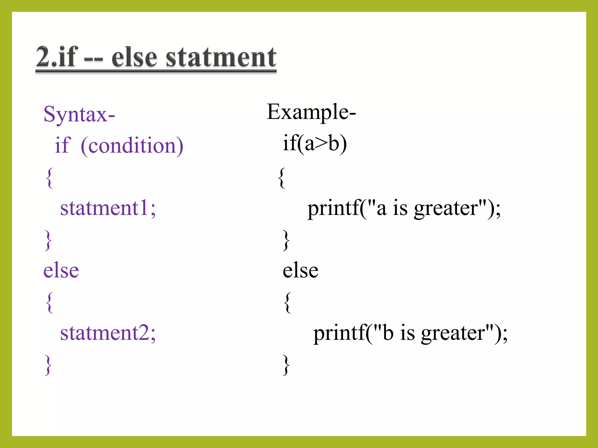Syntax-
if (condition)
{
statment1;
}
else
{
statment2;
}
Example-
if(a>b)
{
printf("a is greater");
}
else
{
printf("b is greater");
}
 