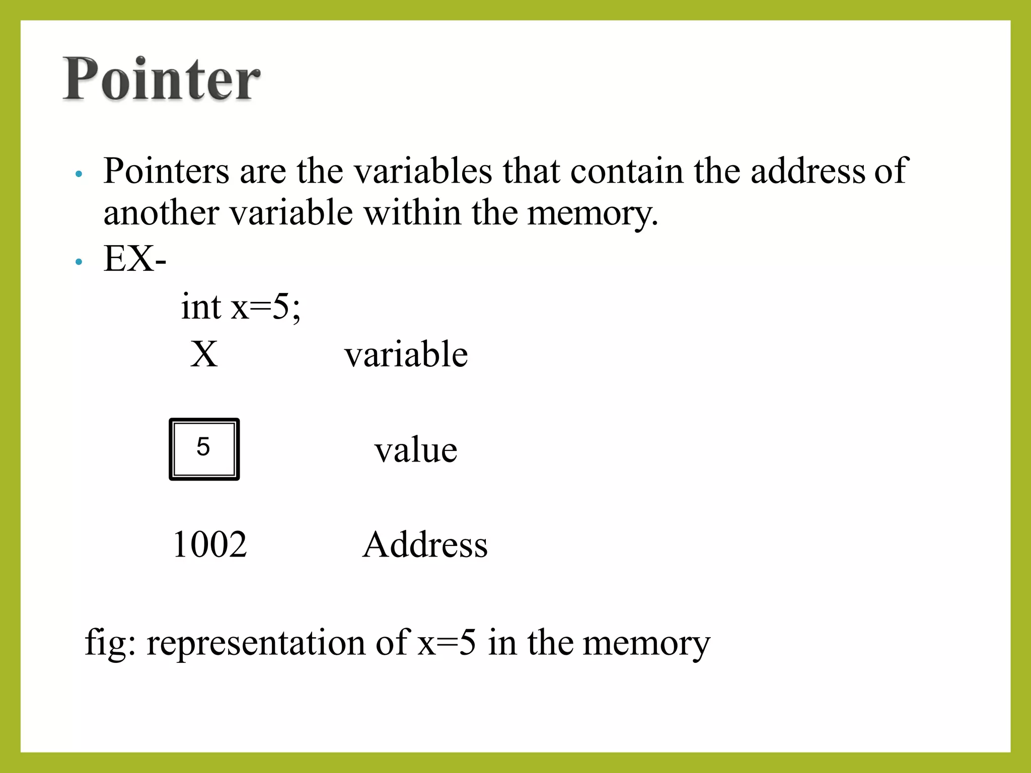 • Pointers are the variables that contain the address of
another variable within the memory.
• EX-
int x=5;
X variable
value
1002 Address
fig: representation of x=5 in the memory
5
 