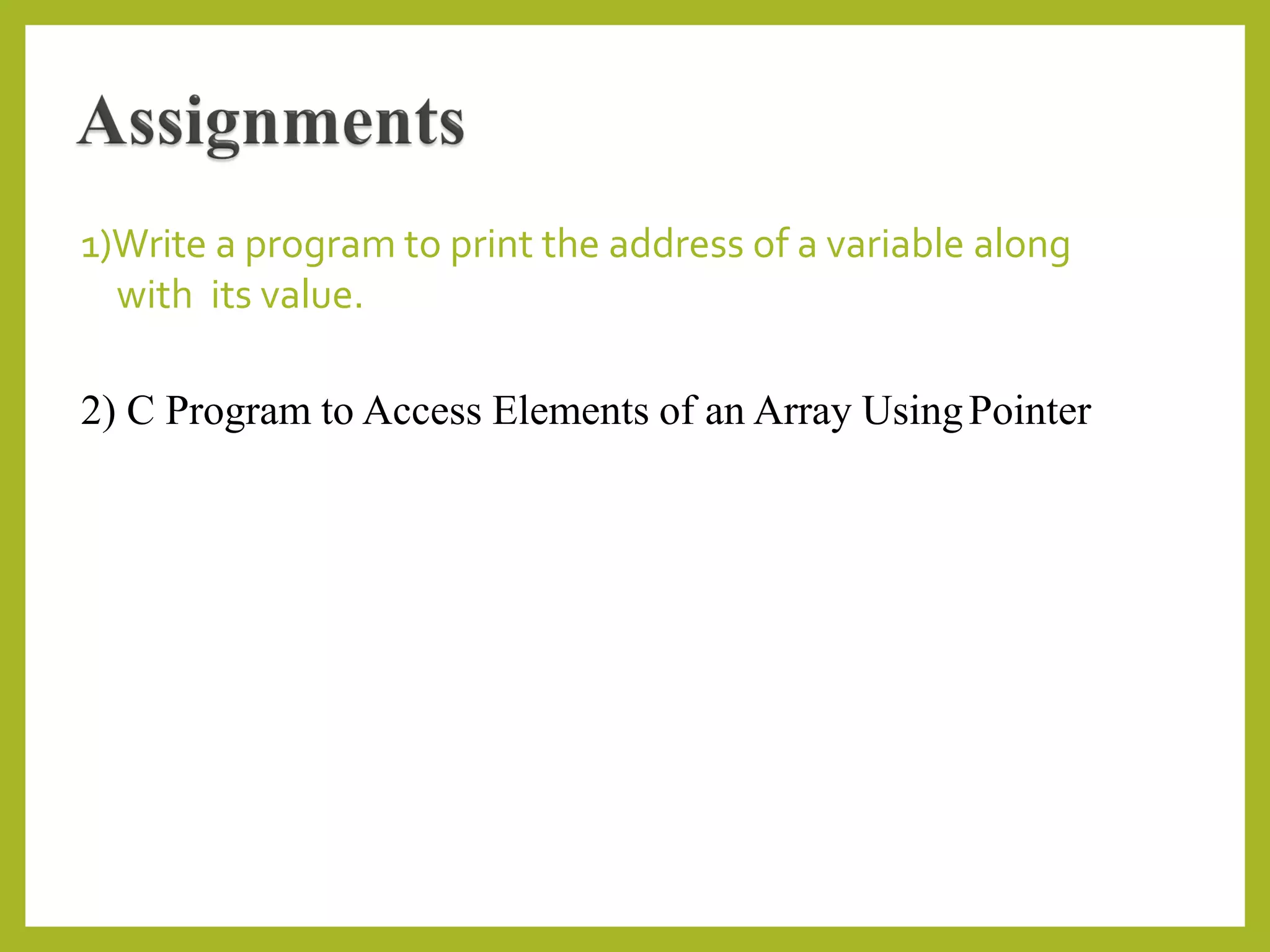 1)Write a program to print the address of a variable along
with its value.
2) C Program to Access Elements of an Array UsingPointer
 