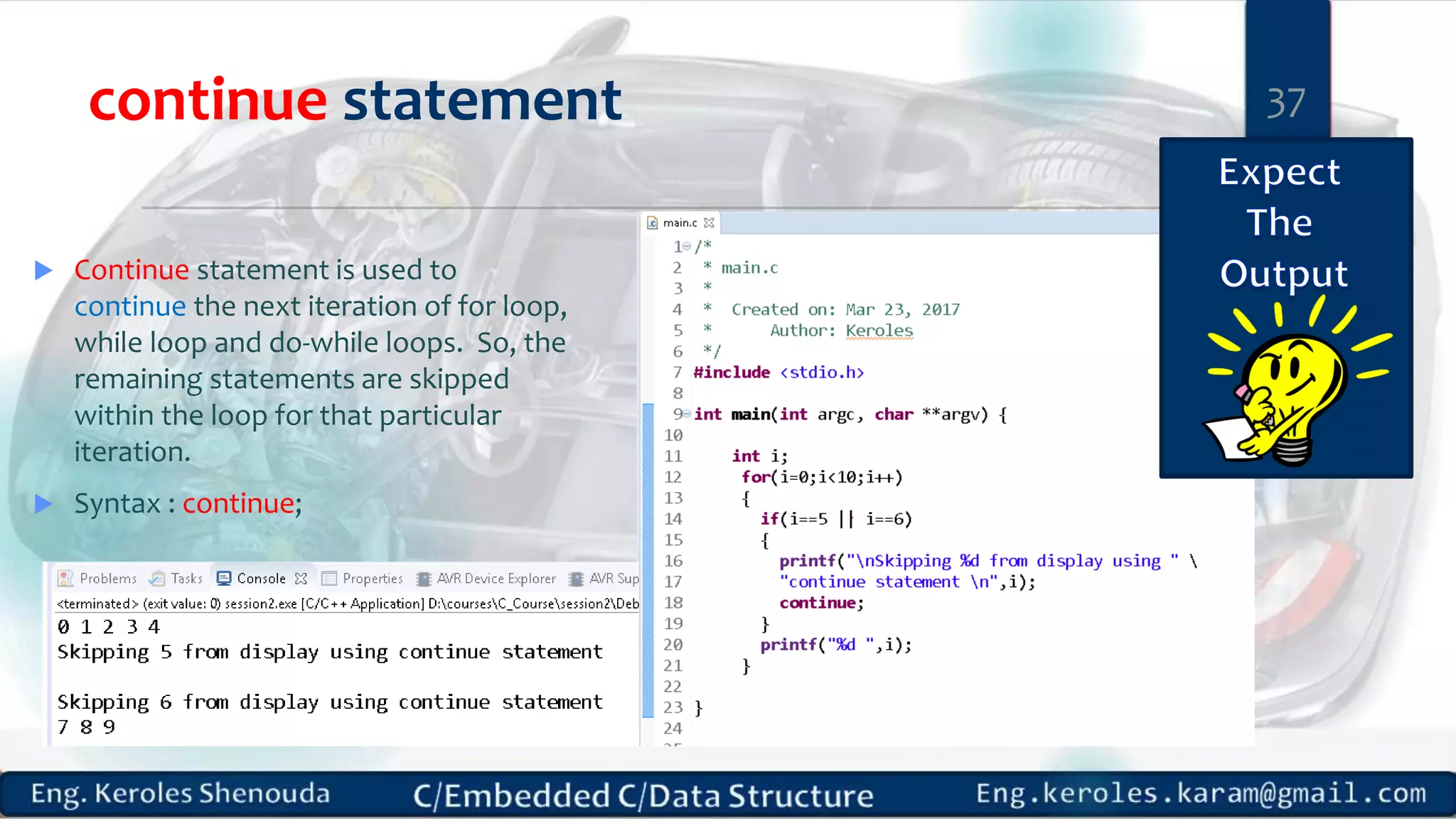 continue statement
 Continue statement is used to
continue the next iteration of for loop,
while loop and do-while loops. So, the
remaining statements are skipped
within the loop for that particular
iteration.
 Syntax : continue;
37
 