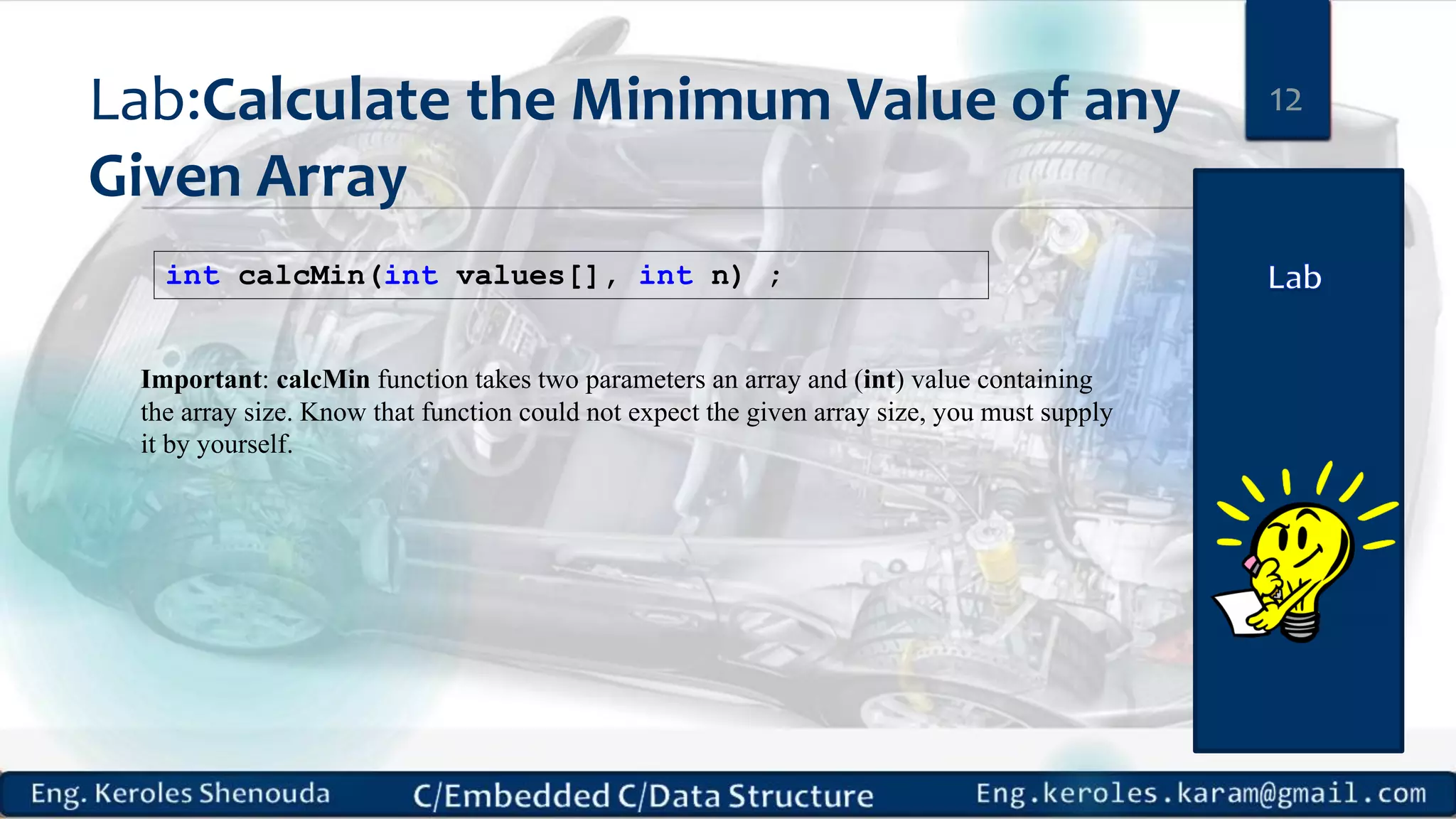 Lab:Calculate the Minimum Value of any Given Array int calcMin(int values[], int n) ; 12 Important: calcMin function takes two parameters an array and (int) value containing the array size. Know that function could not expect the given array size, you must supply it by yourself. 