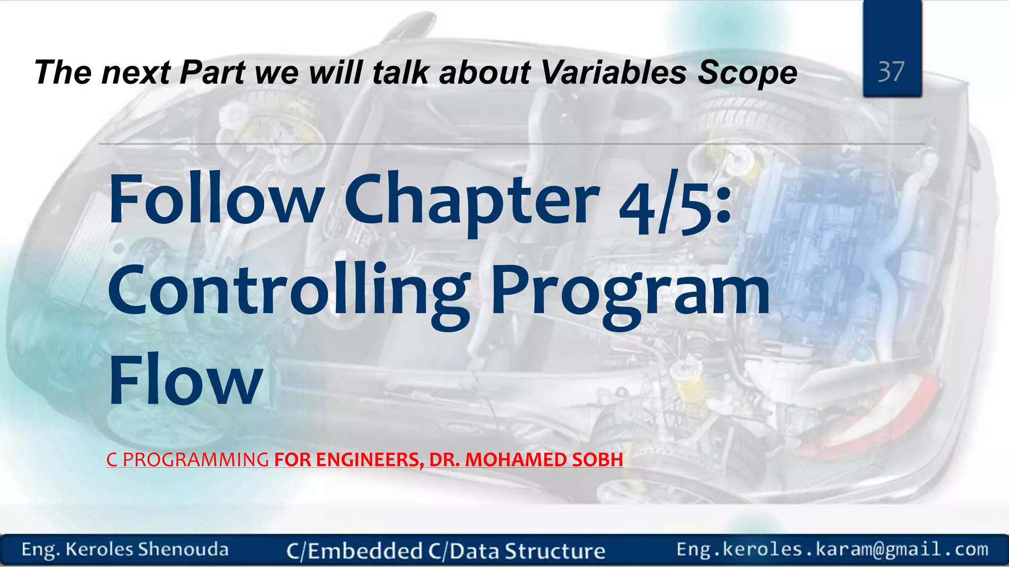 Follow Chapter 4/5: Controlling Program Flow C PROGRAMMING FOR ENGINEERS, DR. MOHAMED SOBH 37The next Part we will talk about Variables Scope 