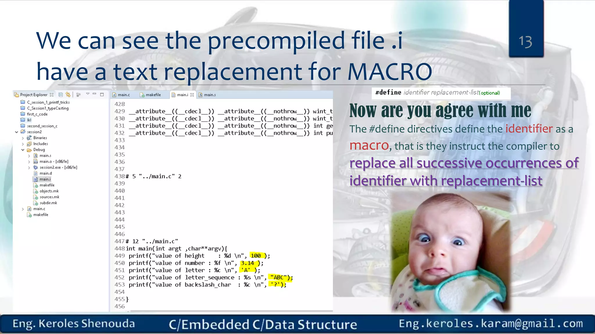 We can see the precompiled file .i
have a text replacement for MACRO
13
Now are you agree with me
The #define directives define the identifier as a
macro, that is they instruct the compiler to
replace all successive occurrences of
identifier with replacement-list
 
