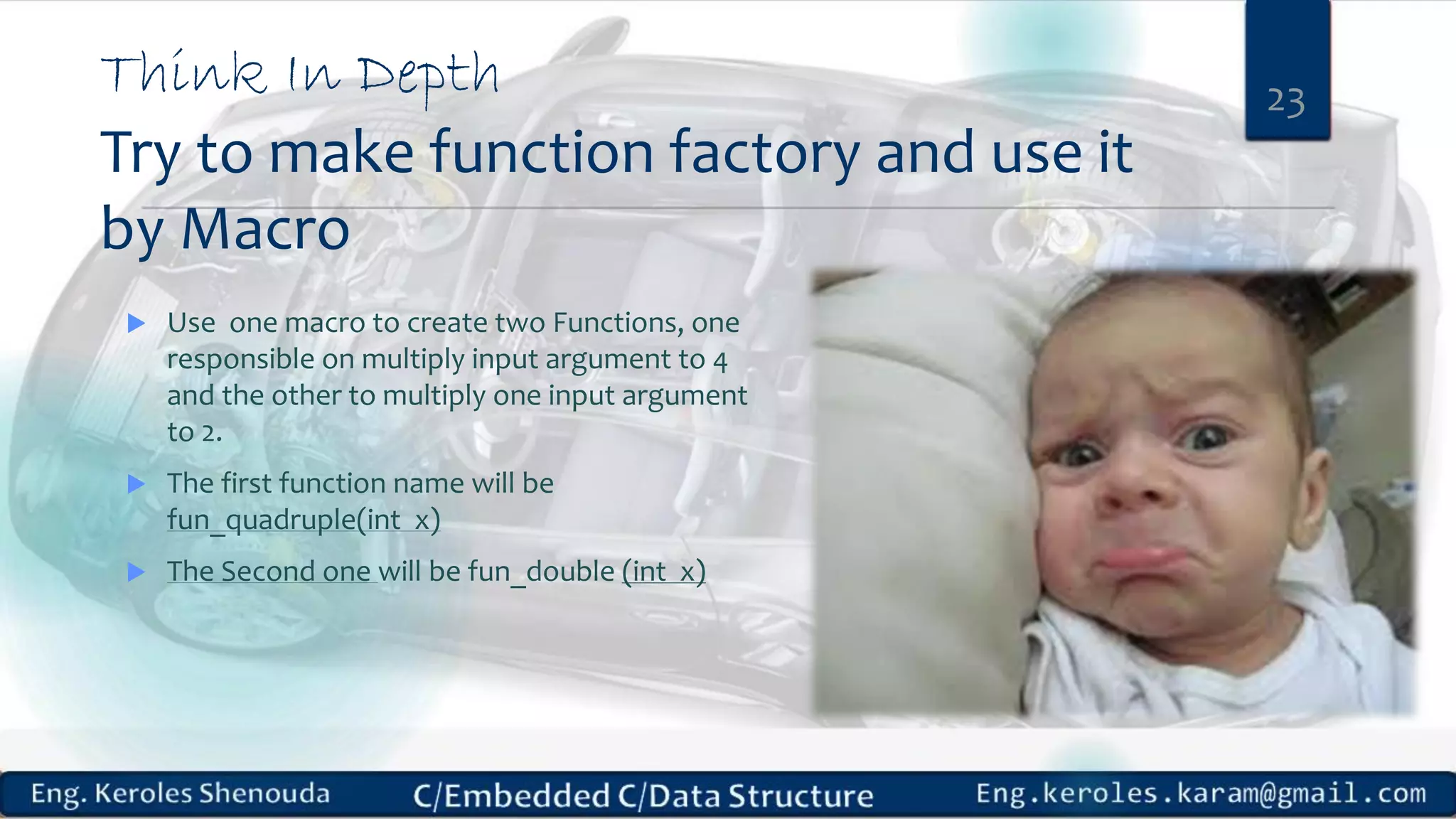 Think In Depth
Try to make function factory and use it
by Macro
 Use one macro to create two Functions, one
responsible on multiply input argument to 4
and the other to multiply one input argument
to 2.
 The first function name will be
fun_quadruple(int x)
 The Second one will be fun_double (int x)
23
 