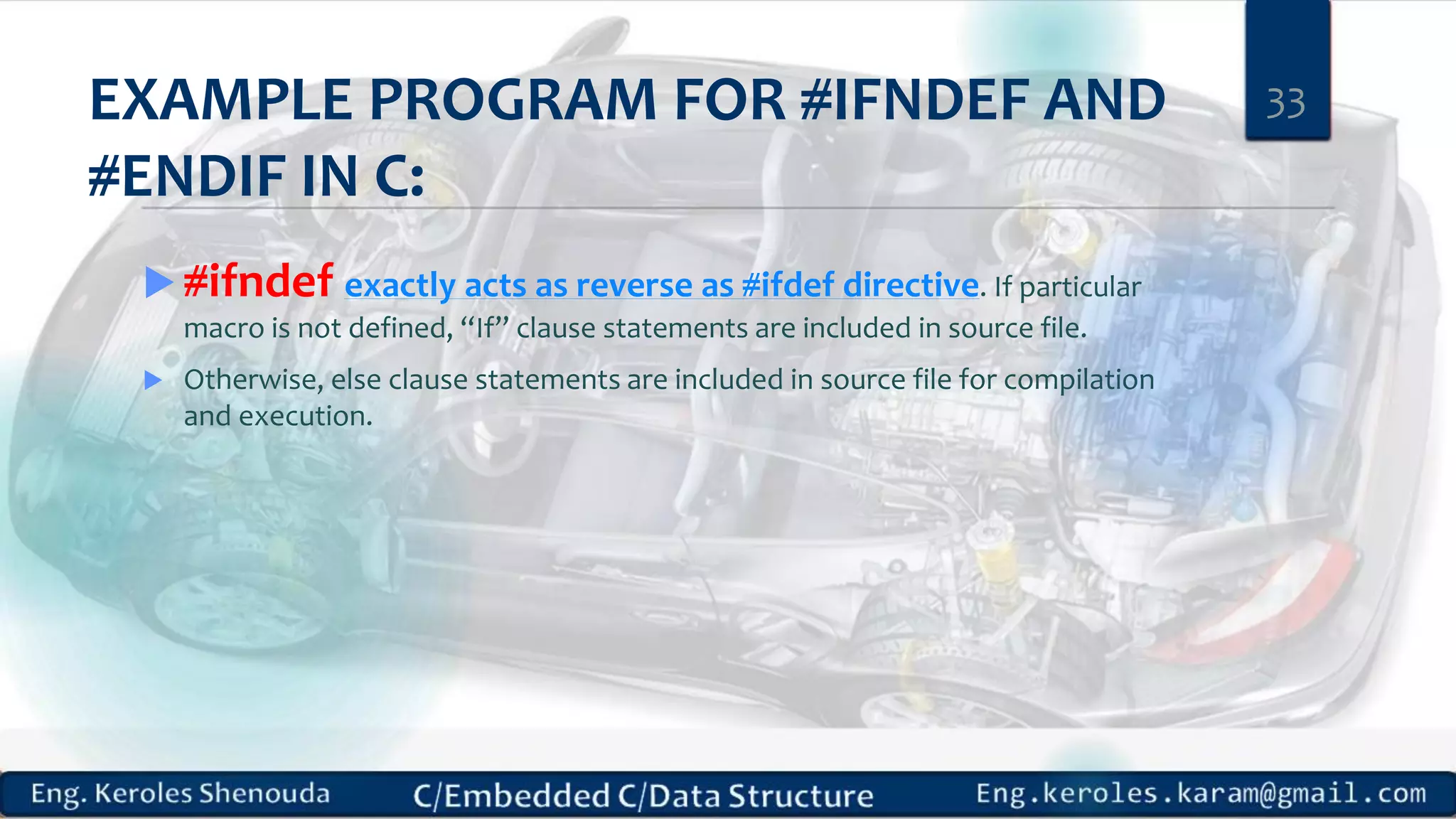 EXAMPLE PROGRAM FOR #IFNDEF AND
#ENDIF IN C:
 #ifndef exactly acts as reverse as #ifdef directive. If particular
macro is not defined, “If” clause statements are included in source file.
 Otherwise, else clause statements are included in source file for compilation
and execution.
33
 