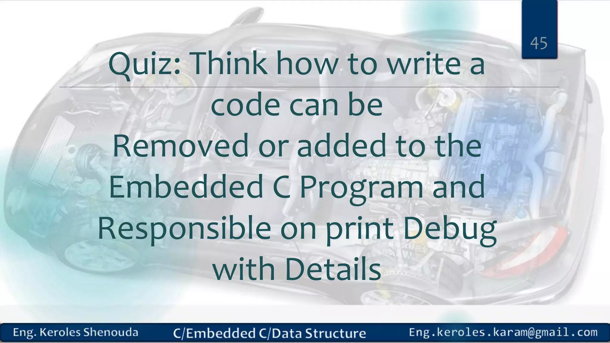 45
Quiz: Think how to write a
code can be
Removed or added to the
Embedded C Program and
Responsible on print Debug
with Details
 