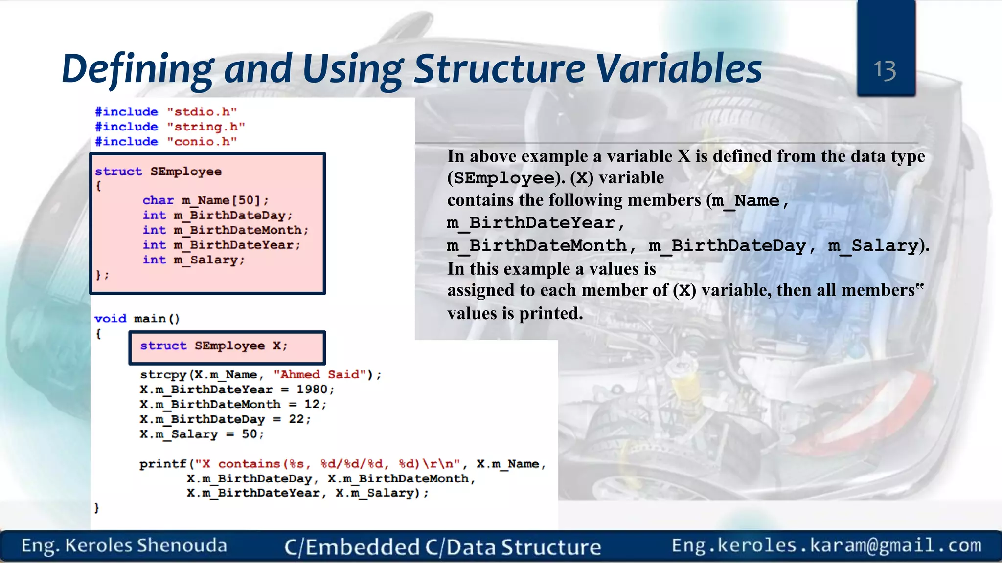 Defining and Using Structure Variables 13
In above example a variable X is defined from the data type
(SEmployee). (X) variable
contains the following members (m_Name,
m_BirthDateYear,
m_BirthDateMonth, m_BirthDateDay, m_Salary).
In this example a values is
assigned to each member of (X) variable, then all members‟
values is printed.
 