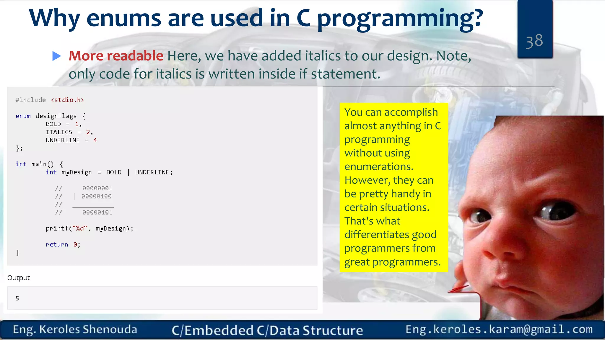 Why enums are used in C programming?
 More readable Here, we have added italics to our design. Note,
only code for italics is written inside if statement.
38
You can accomplish
almost anything in C
programming
without using
enumerations.
However, they can
be pretty handy in
certain situations.
That's what
differentiates good
programmers from
great programmers.
 