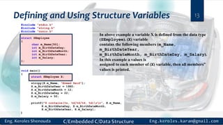 Defining and Using Structure Variables 13
In above example a variable X is defined from the data type
(SEmployee). (X) variable
contains the following members (m_Name,
m_BirthDateYear,
m_BirthDateMonth, m_BirthDateDay, m_Salary).
In this example a values is
assigned to each member of (X) variable, then all members‟
values is printed.
 
