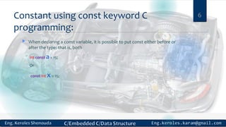 Constant using const keyword C
programming:
 When declaring a const variable, it is possible to put const either before or
after the type: that is, both
int const a= 15;
Or
const int x= 15;
6
 
