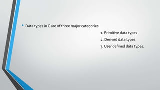 • Data types in C are of three major categories.
1. Primitive data types
2. Derived data types
3. User defined data types.
 