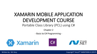 XAMARIN MOBILE APPLICATION
DEVELOPMENT COURSE
Portable Class Library (PCL) using C#
Chapter 2
- Basic to C# Programming -
Written by : Mr Hery Copyright® HeryIT® JM0670283-X (2017)
 
