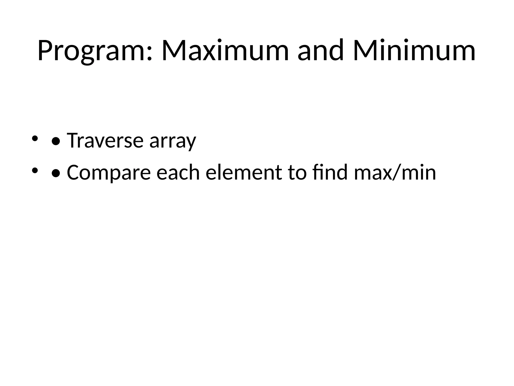 Program: Maximum and Minimum
&bull; &bull; Traverse array
&bull; &bull; Compare each element to find max/min
 