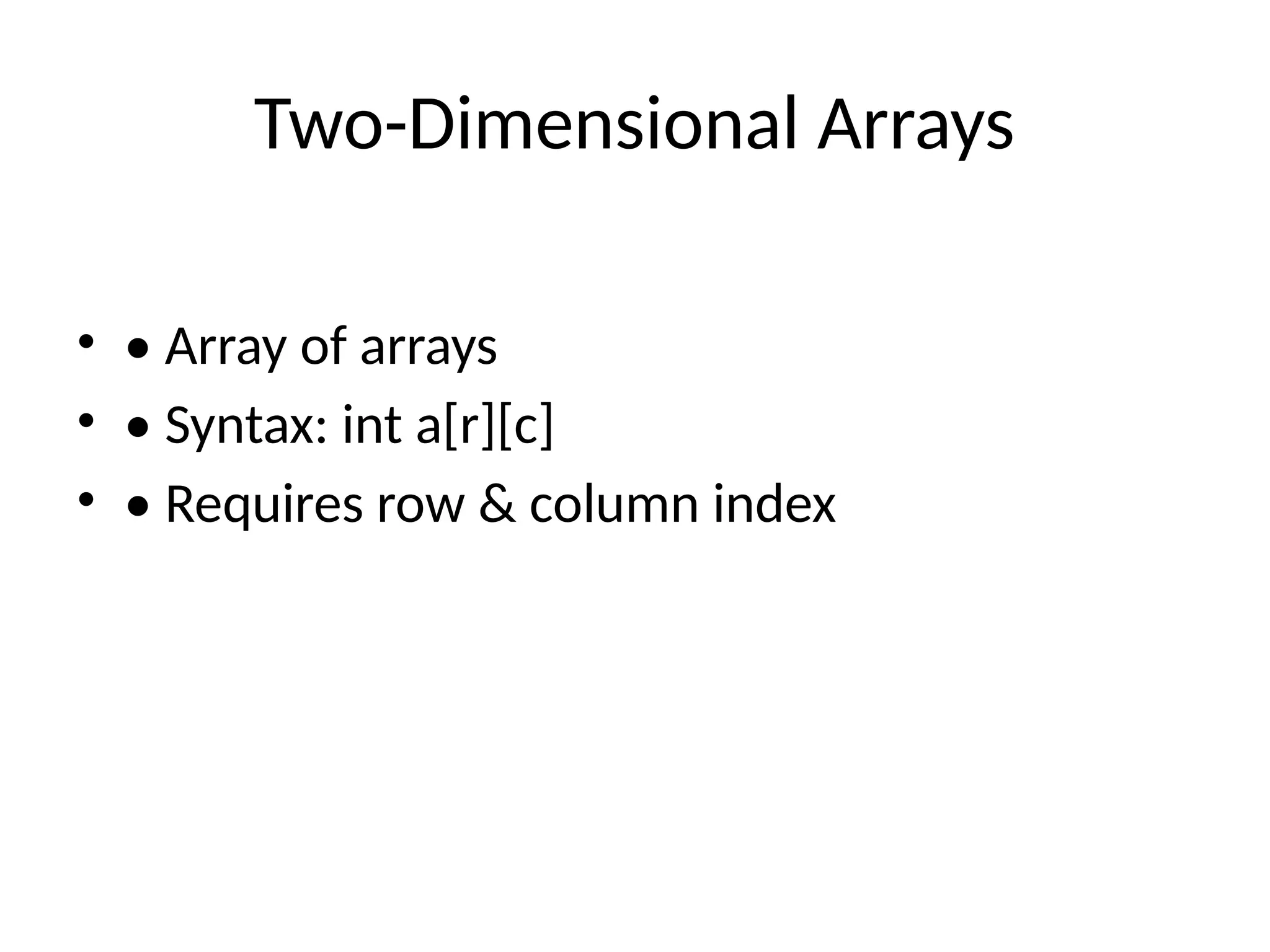 Two-Dimensional Arrays
&bull; &bull; Array of arrays
&bull; &bull; Syntax: int a[r][c]
&bull; &bull; Requires row & column index
 