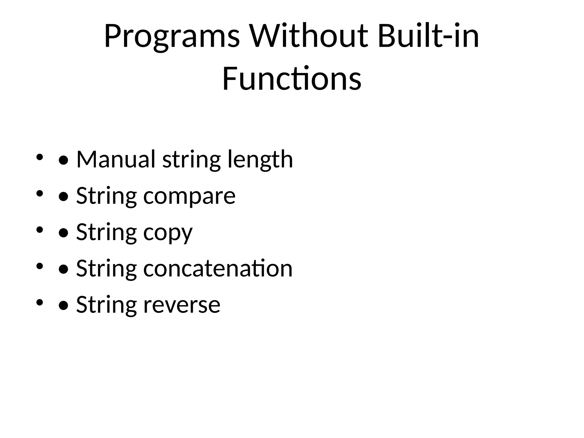 Programs Without Built-in
Functions
&bull; &bull; Manual string length
&bull; &bull; String compare
&bull; &bull; String copy
&bull; &bull; String concatenation
&bull; &bull; String reverse
 