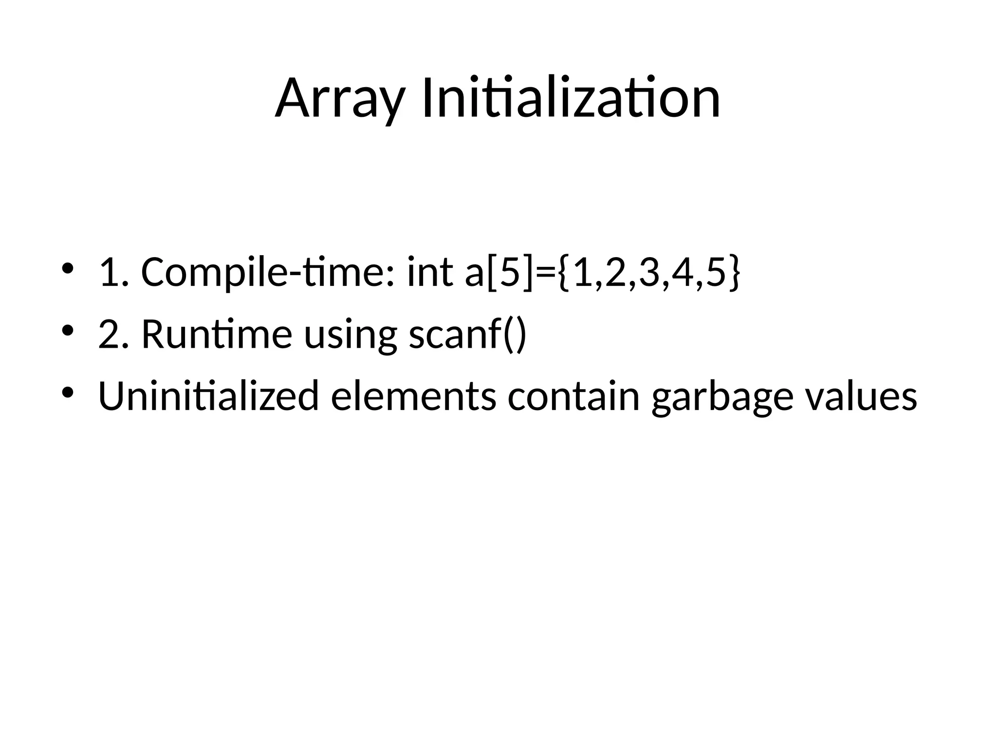 Array Initialization
&bull; 1. Compile-time: int a[5]={1,2,3,4,5}
&bull; 2. Runtime using scanf()
&bull; Uninitialized elements contain garbage values
 