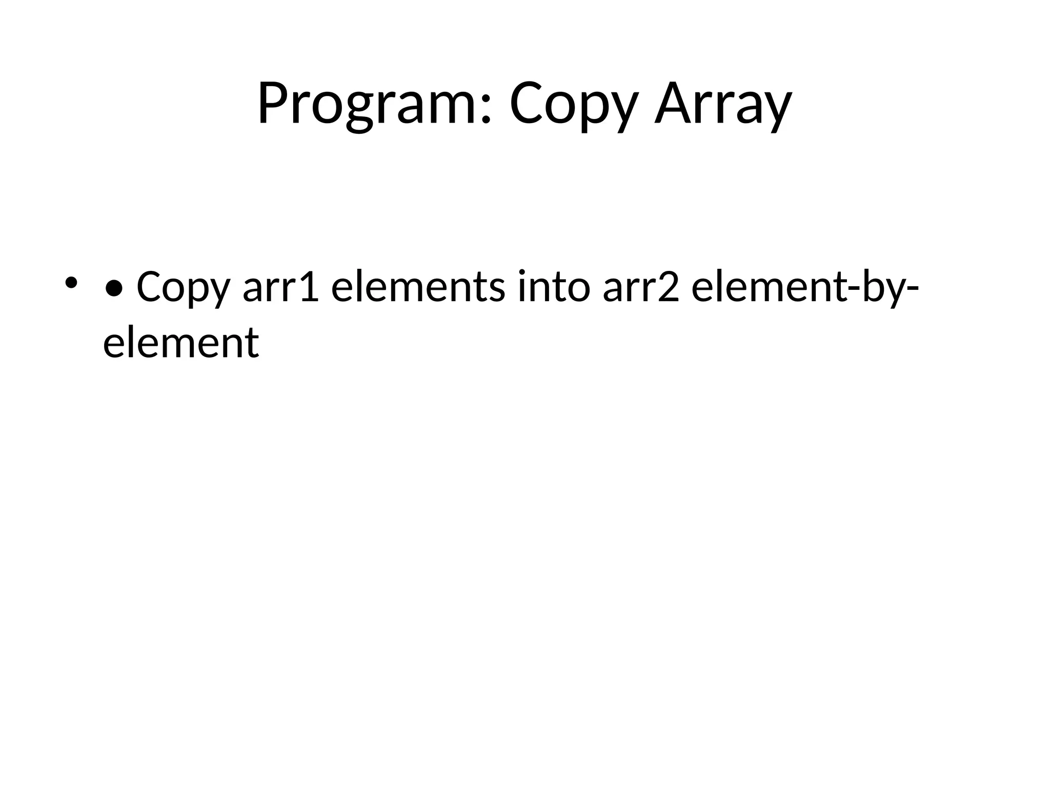 Program: Copy Array
&bull; &bull; Copy arr1 elements into arr2 element-by-
element
 