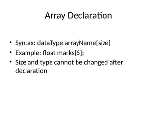 Array Declaration
• Syntax: dataType arrayName[size]
• Example: float marks[5];
• Size and type cannot be changed after
declaration
 