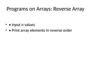 Programs on Arrays: Reverse Array
• • Input n values
• • Print array elements in reverse order
 