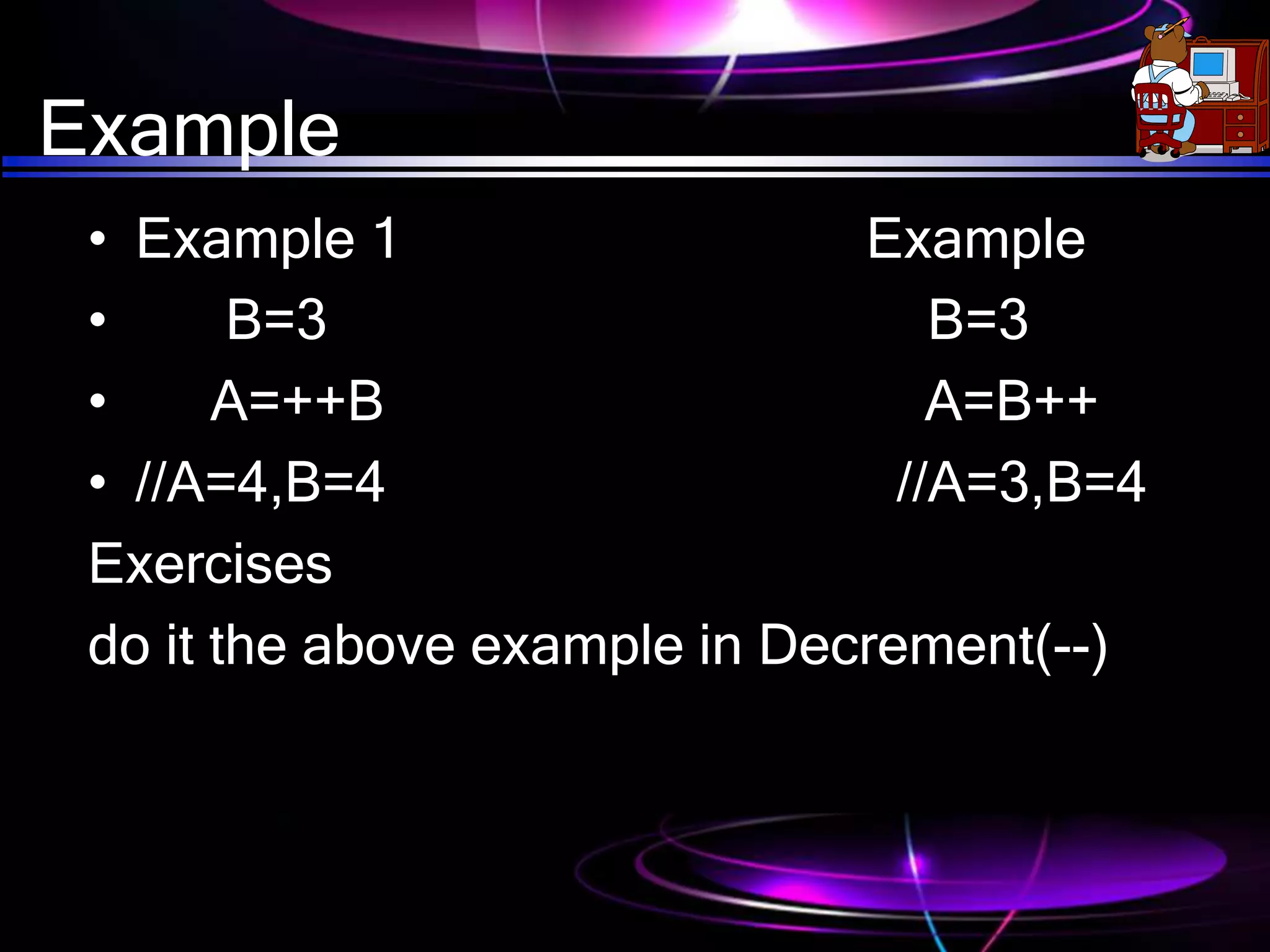 Example
• Example 1 Example
• B=3 B=3
• A=++B A=B++
• //A=4,B=4 //A=3,B=4
Exercises
do it the above example in Decrement(--)
 