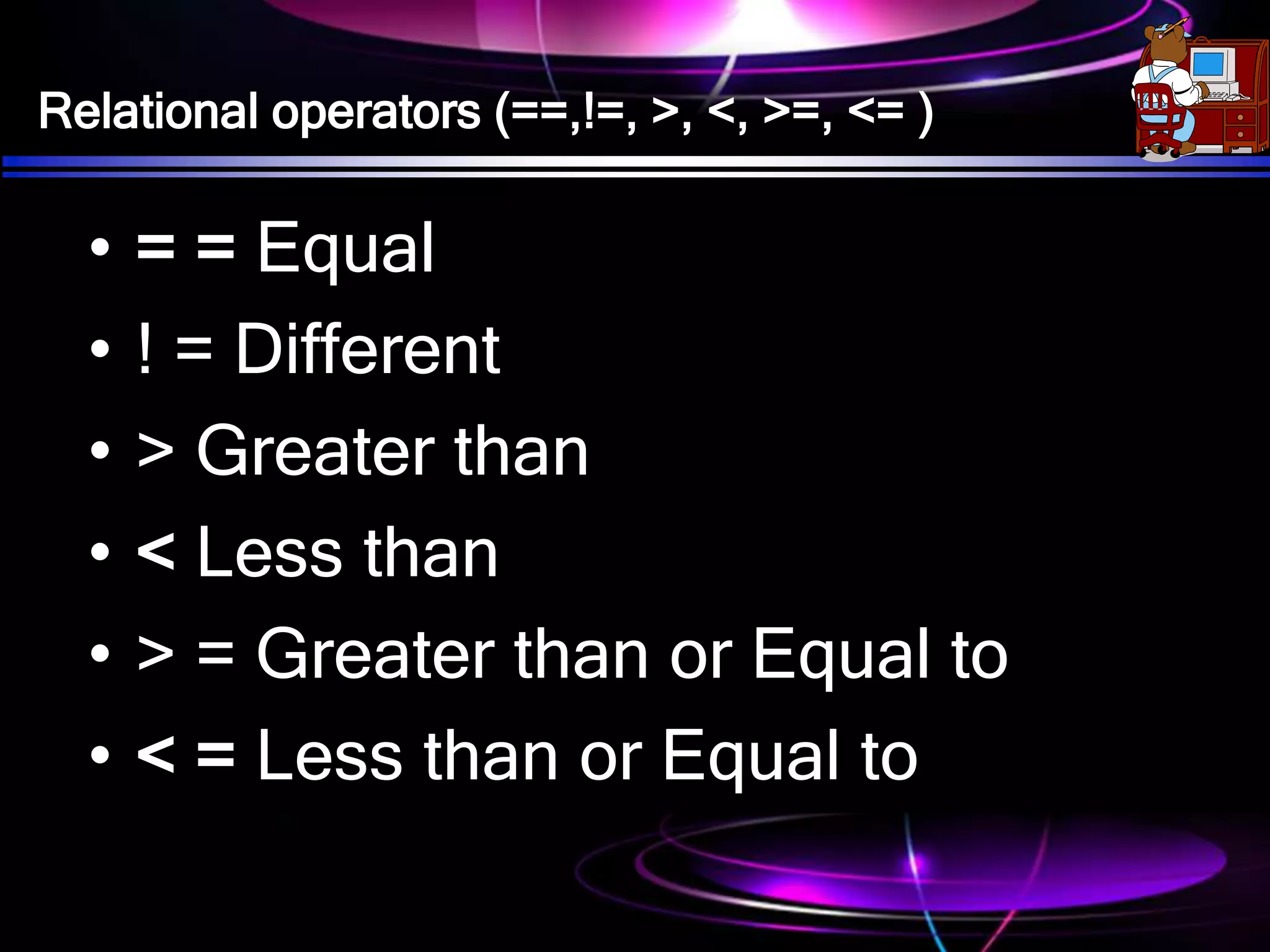 Relational operators (==,!=, >, <, >=, <= )
• = = Equal
• ! = Different
• > Greater than
• < Less than
• > = Greater than or Equal to
• < = Less than or Equal to
 
