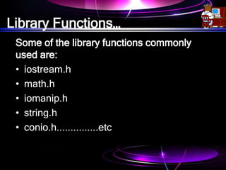 Library Functions…
Some of the library functions commonly
used are:
• iostream.h
• math.h
• iomanip.h
• string.h
• conio.h...............etc
 