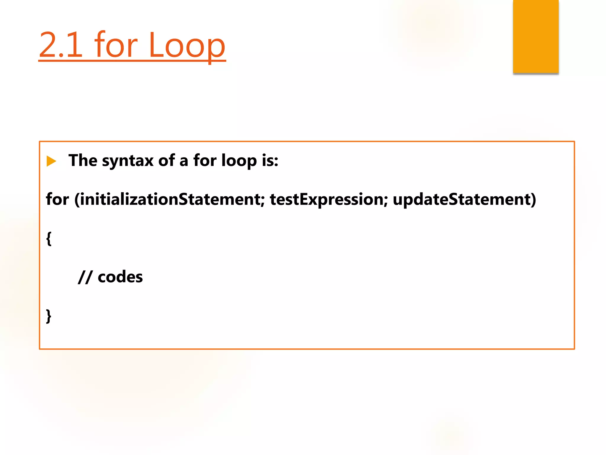 2.1 for Loop
 The syntax of a for loop is:
for (initializationStatement; testExpression; updateStatement)
{
// codes
}
 