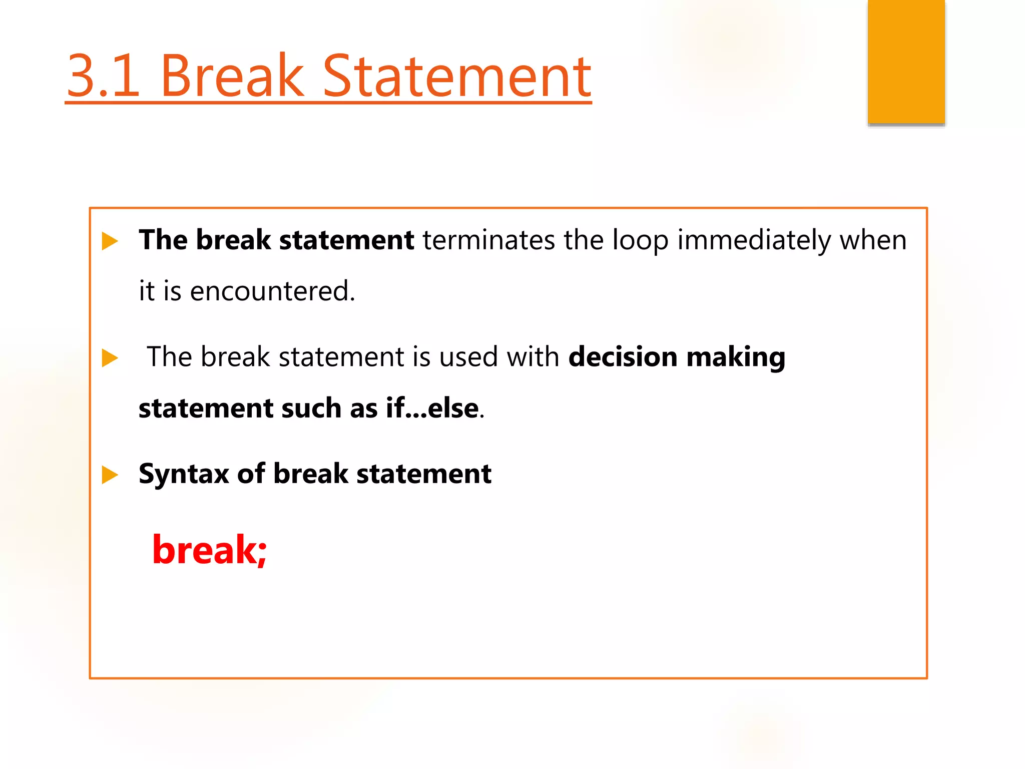 3.1 Break Statement
 The break statement terminates the loop immediately when
it is encountered.
 The break statement is used with decision making
statement such as if...else.
 Syntax of break statement
break;
 