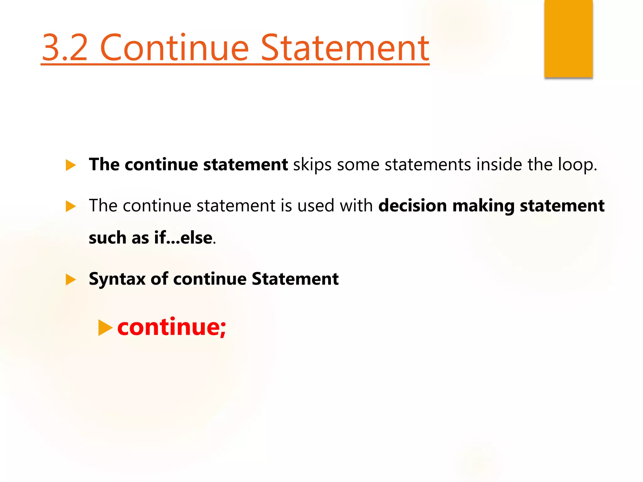 3.2 Continue Statement
 The continue statement skips some statements inside the loop.
 The continue statement is used with decision making statement
such as if...else.
 Syntax of continue Statement
continue;
 