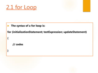 2.1 for Loop
 The syntax of a for loop is:
for (initializationStatement; testExpression; updateStatement)
{
// codes
}
 