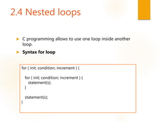 2.4 Nested loops
 C programming allows to use one loop inside another
loop.
 Syntax for loop
for ( init; condition; increment ) {
for ( init; condition; increment ) {
statement(s);
}
statement(s);
}
 