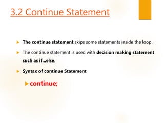 3.2 Continue Statement
 The continue statement skips some statements inside the loop.
 The continue statement is used with decision making statement
such as if...else.
 Syntax of continue Statement
continue;
 
