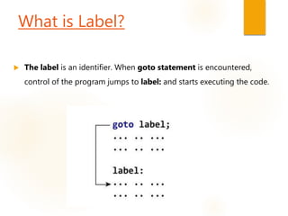 What is Label?
 The label is an identifier. When goto statement is encountered,
control of the program jumps to label: and starts executing the code.
 