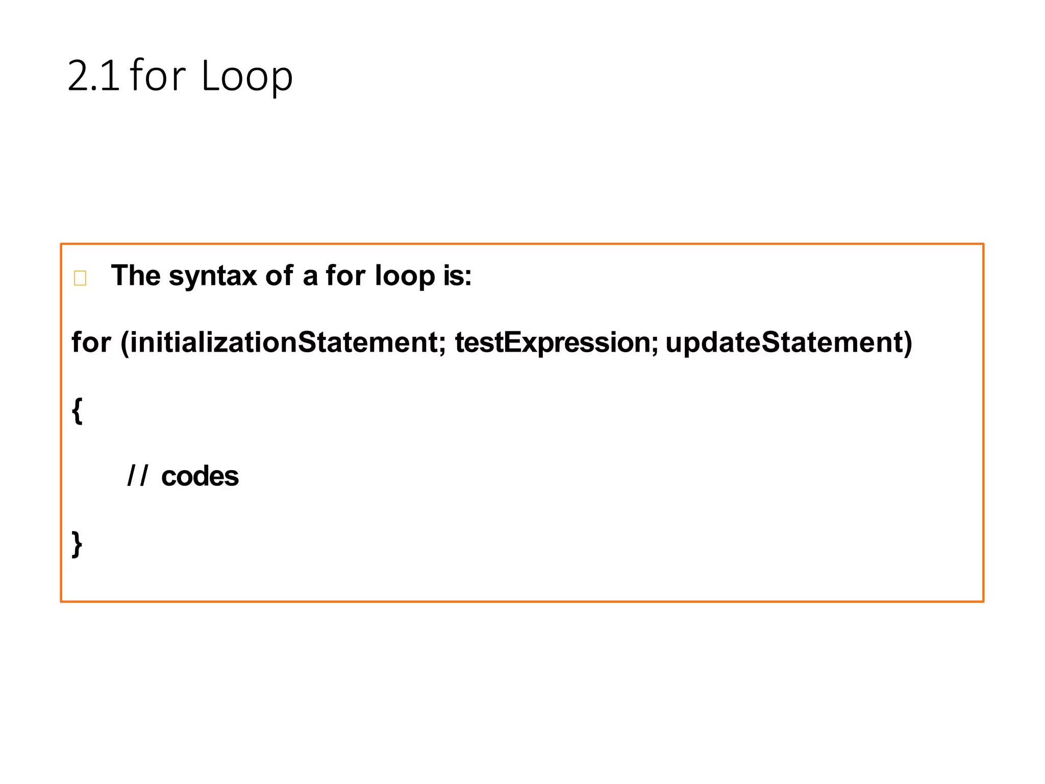 2.1 for Loop
The syntax of a for loop is:
for (initializationStatement; testExpression; updateStatement)
{
/ / codes
}
 