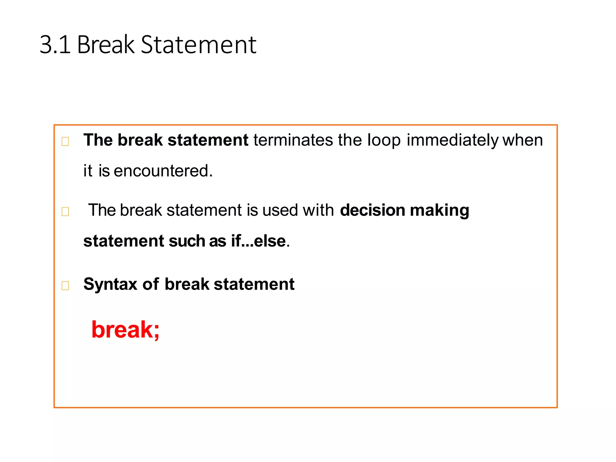 3.1 Break Statement
The break statement terminates the loop immediately when
it is encountered.
The break statement is used with decision making
statement such as if...else.
Syntax of break statement
break;
 