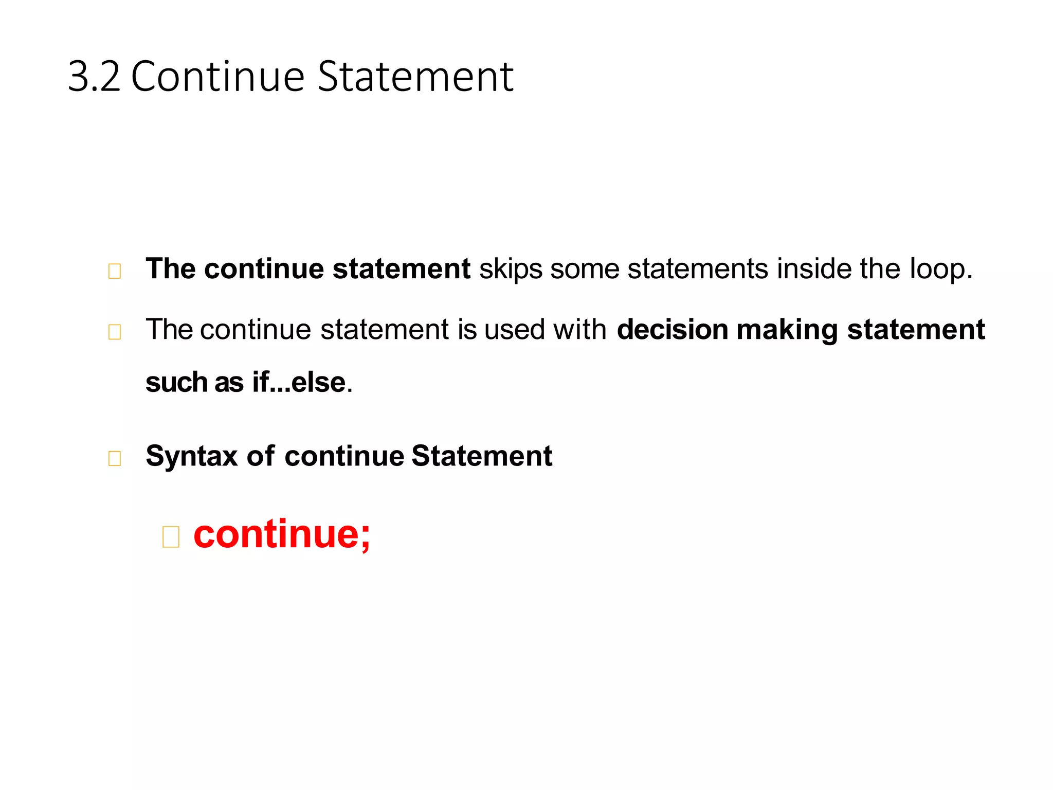 3.2 Continue Statement
The continue statement skips some statements inside the loop.
The continue statement is used with decision making statement
such as if...else.
Syntax of continue Statement
continue;
 
