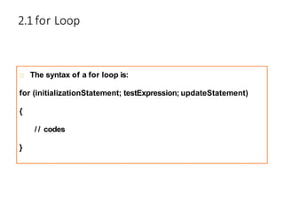 2.1 for Loop
The syntax of a for loop is:
for (initializationStatement; testExpression; updateStatement)
{
/ / codes
}
 