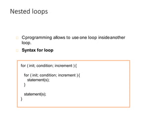 Nested loops
Cprogramming allows to use one loop insideanother
loop.
Syntax for loop
for ( init; condition; increment ) {
for ( init; condition; increment ) {
statement(s);
}
statement(s);
}
 