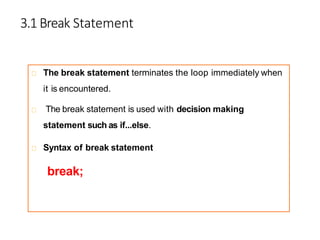 3.1 Break Statement
The break statement terminates the loop immediately when
it is encountered.
The break statement is used with decision making
statement such as if...else.
Syntax of break statement
break;
 